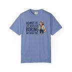 Admit It. Life Would Be Boring Without Me T-Shirt