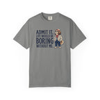 Admit It. Life Would Be Boring Without Me T-Shirt