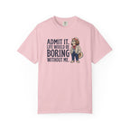 Admit It. Life Would Be Boring Without Me T-Shirt
