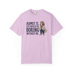 Admit It. Life Would Be Boring Without Me T-Shirt