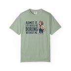 Admit It. Life Would Be Boring Without Me T-Shirt
