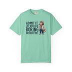 Admit It. Life Would Be Boring Without Me T-Shirt